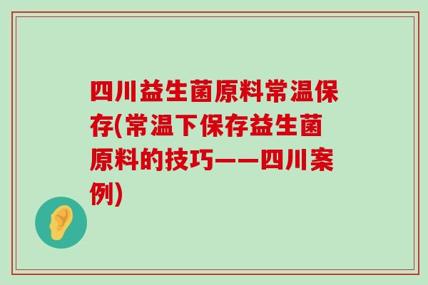 四川益生菌原料常温保存(常温下保存益生菌原料的技巧——四川案例)