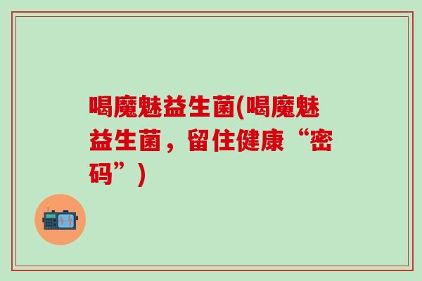 喝魔魅益生菌(喝魔魅益生菌，留住健康“密码”)