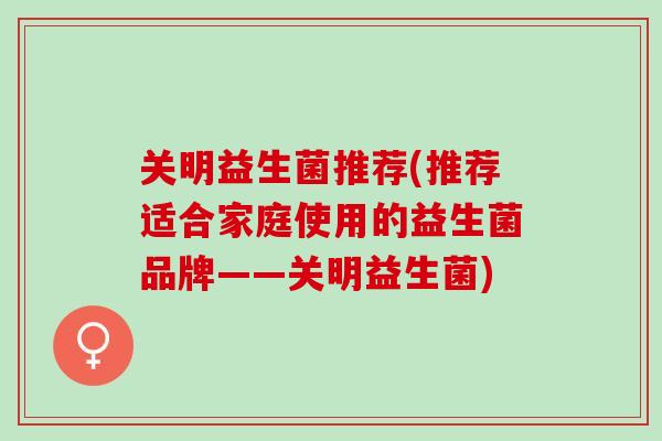 关明益生菌推荐(推荐适合家庭使用的益生菌品牌——关明益生菌)