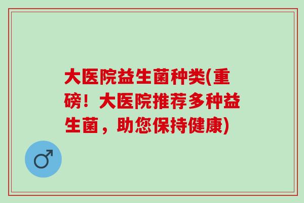 大医院益生菌种类(重磅！大医院推荐多种益生菌，助您保持健康)