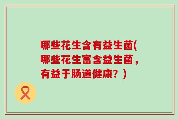 哪些花生含有益生菌(哪些花生富含益生菌，有益于肠道健康？)