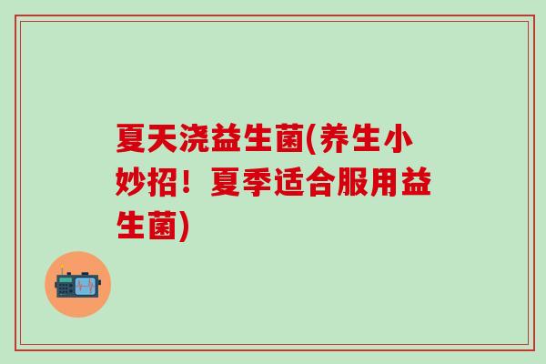 夏天浇益生菌(养生小妙招！夏季适合服用益生菌)