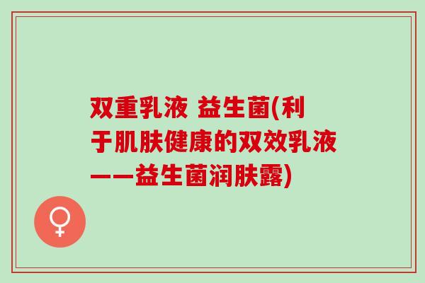 双重乳液 益生菌(利于肌肤健康的双效乳液——益生菌润肤露)