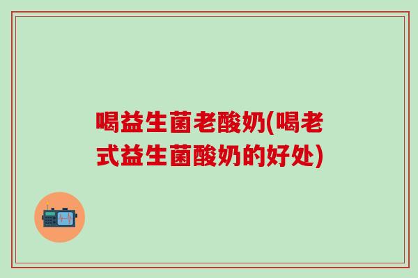 喝益生菌老酸奶(喝老式益生菌酸奶的好处)