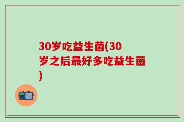 30岁吃益生菌(30岁之后好多吃益生菌)
