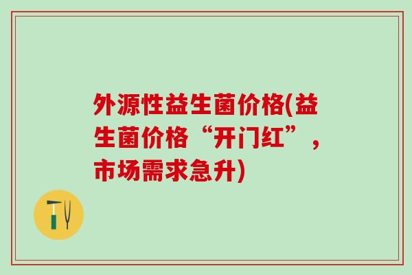 外源性益生菌价格(益生菌价格“开门红”，市场需求急升)