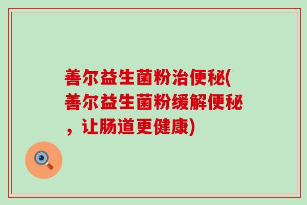 善尔益生菌粉治便秘(善尔益生菌粉缓解便秘，让肠道更健康)