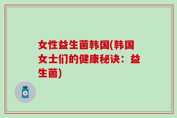女性益生菌韩国(韩国女士们的健康秘诀：益生菌)