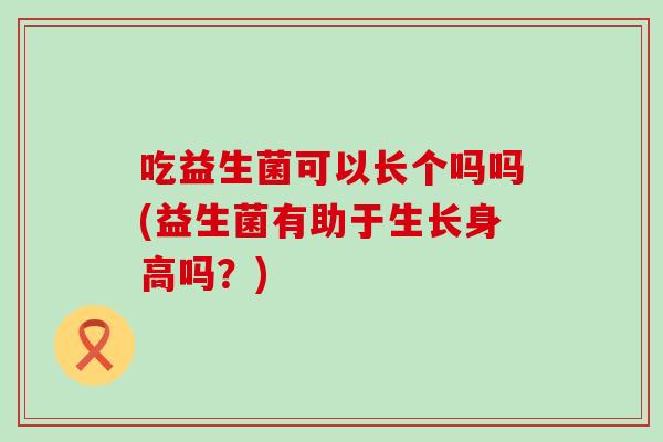 吃益生菌可以长个吗吗(益生菌有助于生长身高吗?) 吃益生菌可以长个吗吗(益生菌有助于生长身高吗?)