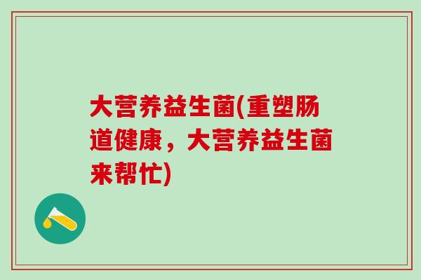 大营养益生菌(重塑肠道健康，大营养益生菌来帮忙)