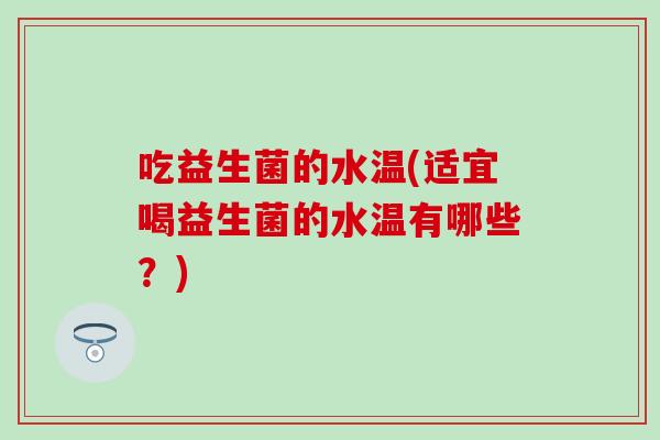 吃益生菌的水温(适宜喝益生菌的水温有哪些？)