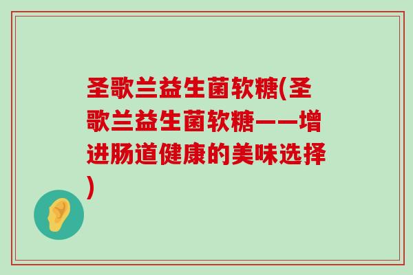 圣歌兰益生菌软糖(圣歌兰益生菌软糖——增进肠道健康的美味选择) 圣歌兰益生菌软糖(圣歌兰益生菌软糖——增进肠道健康的美味选择)