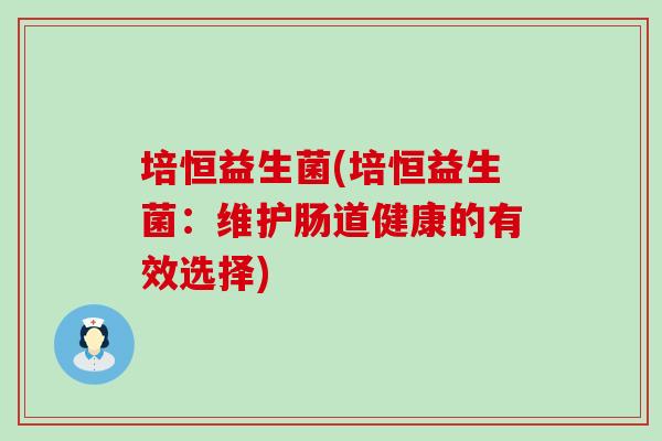 培恒益生菌(培恒益生菌:维护肠道健康的有效选择) 培恒益生菌(培恒益生菌:维护肠道健康的有效选择)