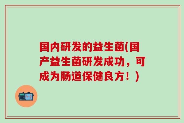 国内研发的益生菌(国产益生菌研发成功，可成为肠道保健良方！)