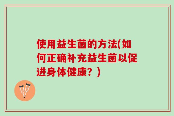 使用益生菌的方法(如何正确补充益生菌以促进身体健康？)