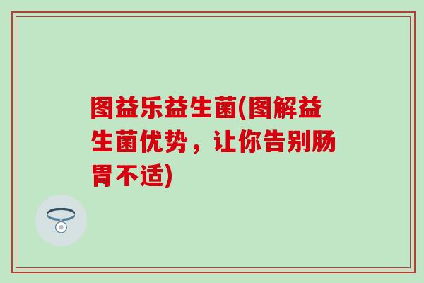 图益乐益生菌(图解益生菌优势,让你告别肠胃不适) 图益乐益生菌(图解益生菌优势,让你告别肠胃不适)