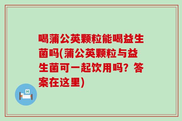 喝蒲公英颗粒能喝益生菌吗(蒲公英颗粒与益生菌可一起饮用吗?答案在这里) 喝蒲公英颗粒能喝益生菌吗(蒲公英颗粒与益生菌可一起饮用吗?答案在这里)