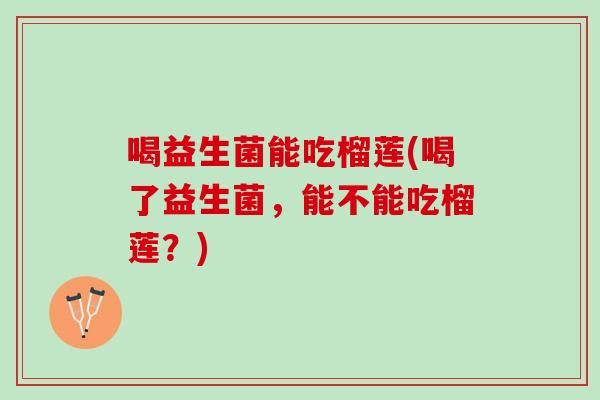 喝益生菌能吃榴莲(喝了益生菌，能不能吃榴莲？)