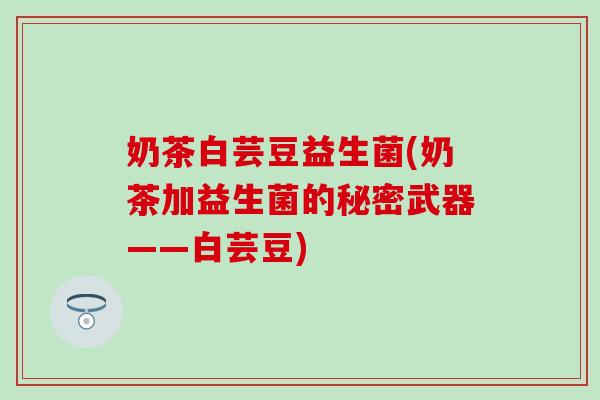 奶茶白芸豆益生菌(奶茶加益生菌的秘密武器——白芸豆) 奶茶白芸豆益生菌(奶茶加益生菌的秘密武器——白芸豆)