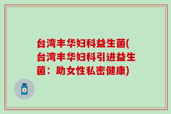 台湾丰华妇科益生菌(台湾丰华妇科引进益生菌：助女性私密健康)