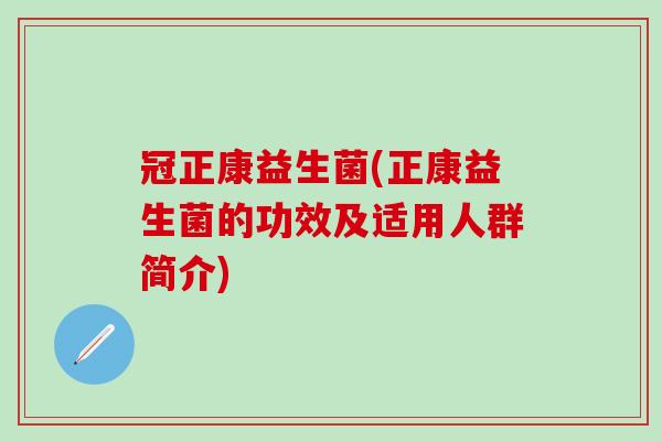 冠正康益生菌(正康益生菌的功效及适用人群简介)