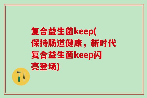 复合益生菌keep(保持肠道健康，新时代复合益生菌keep闪亮登场)