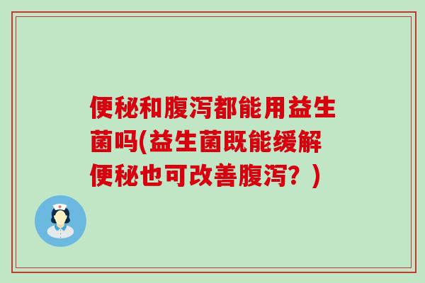 便秘和腹泻都能用益生菌吗(益生菌既能缓解便秘也可改善腹泻？)
