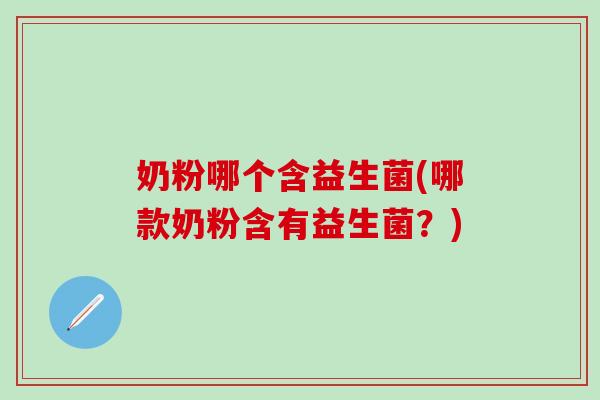 奶粉哪个含益生菌(哪款奶粉含有益生菌？)