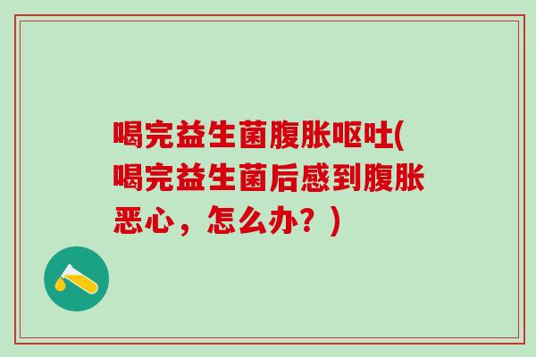 喝完益生菌腹胀呕吐(喝完益生菌后感到腹胀恶心，怎么办？)