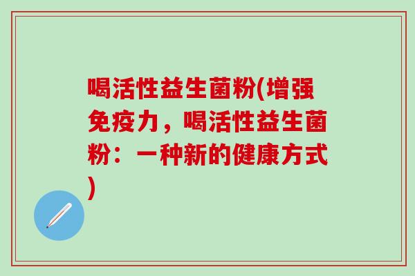 喝活性益生菌粉(增强免疫力，喝活性益生菌粉：一种新的健康方式)