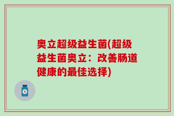 奥立超级益生菌(超级益生菌奥立：改善肠道健康的佳选择)