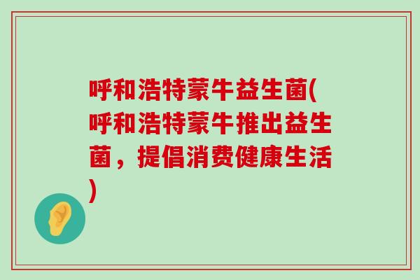 呼和浩特蒙牛益生菌(呼和浩特蒙牛推出益生菌，提倡消费健康生活)