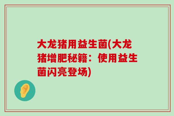 大龙猪用益生菌(大龙猪增肥秘籍:使用益生菌闪亮登场) 大龙猪用益生菌(大龙猪增肥秘籍:使用益生菌闪亮登场)