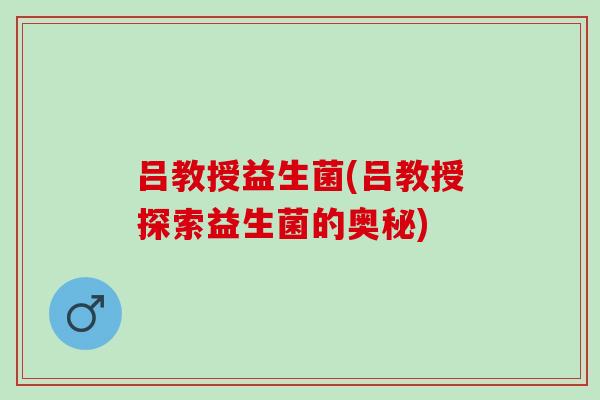 吕教授益生菌(吕教授探索益生菌的奥秘)