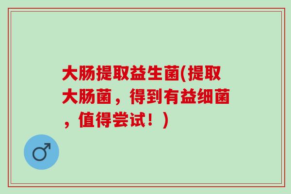 大肠提取益生菌(提取大肠菌，得到有益细菌，值得尝试！)
