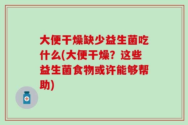 大便干燥缺少益生菌吃什么(大便干燥？这些益生菌食物或许能够帮助)