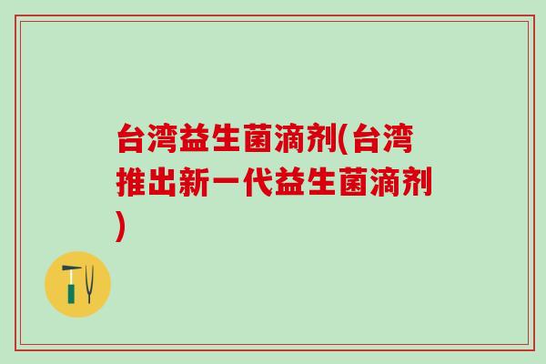 台湾益生菌滴剂(台湾推出新一代益生菌滴剂)