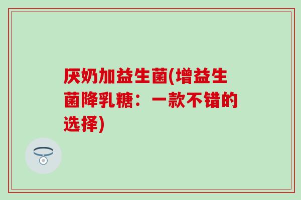 厌奶加益生菌(增益生菌降乳糖：一款不错的选择)