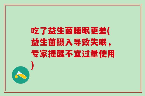 吃了益生菌睡眠更差(益生菌摄入导致失眠，专家提醒不宜过量使用)