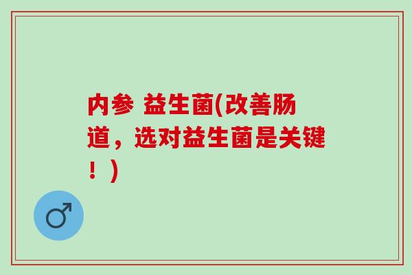 内参 益生菌(改善肠道，选对益生菌是关键！)