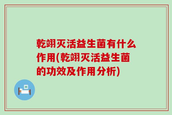 乾翊灭活益生菌有什么作用(乾翊灭活益生菌的功效及作用分析)