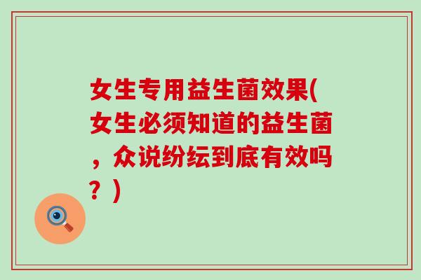 女生专用益生菌效果(女生必须知道的益生菌，众说纷纭到底有效吗？)