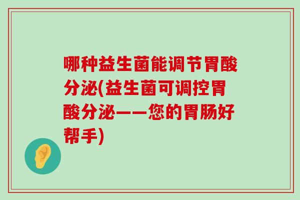 哪种益生菌能调节胃酸分泌(益生菌可调控胃酸分泌——您的好帮手)