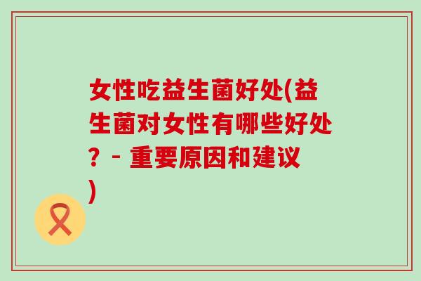 女性吃益生菌好处(益生菌对女性有哪些好处？- 重要原因和建议)