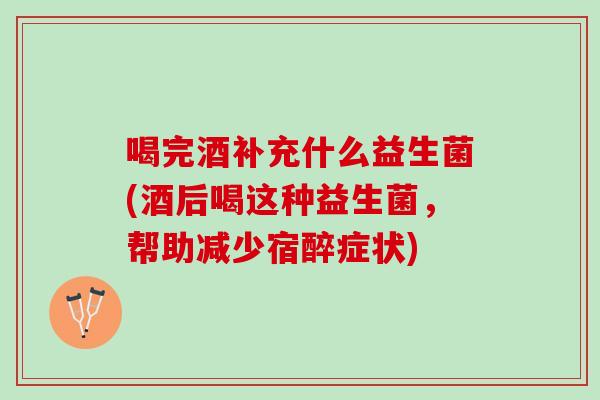 喝完酒补充什么益生菌(酒后喝这种益生菌，帮助减少宿醉症状)