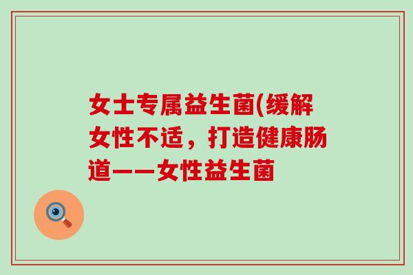女士专属益生菌(缓解女性不适，打造健康肠道——女性益生菌
