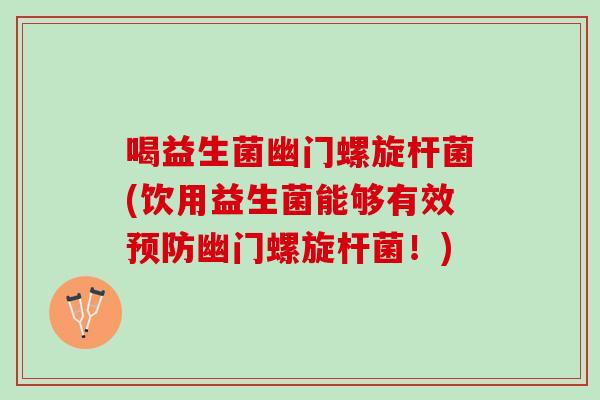 喝益生菌幽门螺旋杆菌(饮用益生菌能够有效幽门螺旋杆菌！)