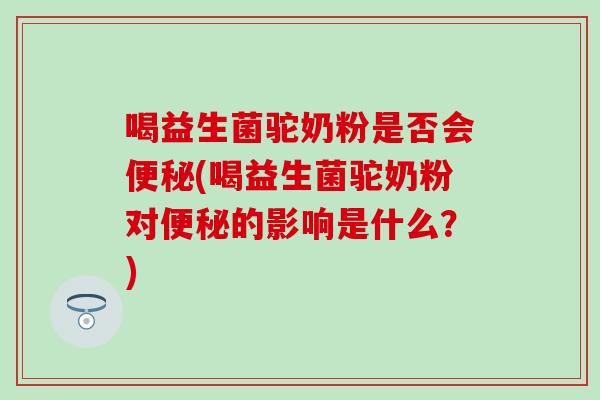 喝益生菌驼奶粉是否会(喝益生菌驼奶粉对的影响是什么?) 喝益生菌驼奶粉是否会(喝益生菌驼奶粉对的影响是什么?)