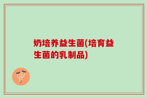 奶培养益生菌(培育益生菌的乳制品)
