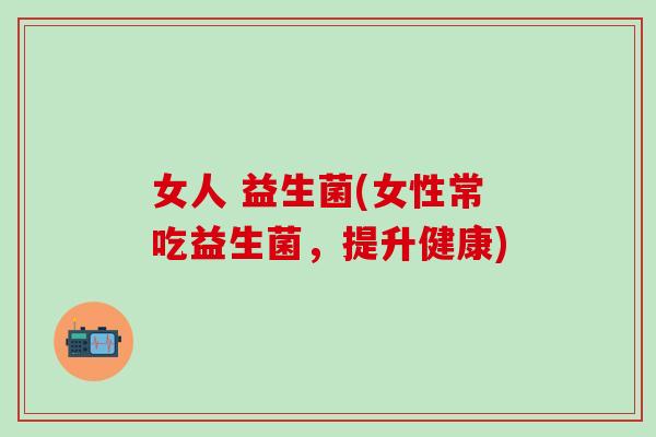 女人 益生菌(女性常吃益生菌，提升健康)